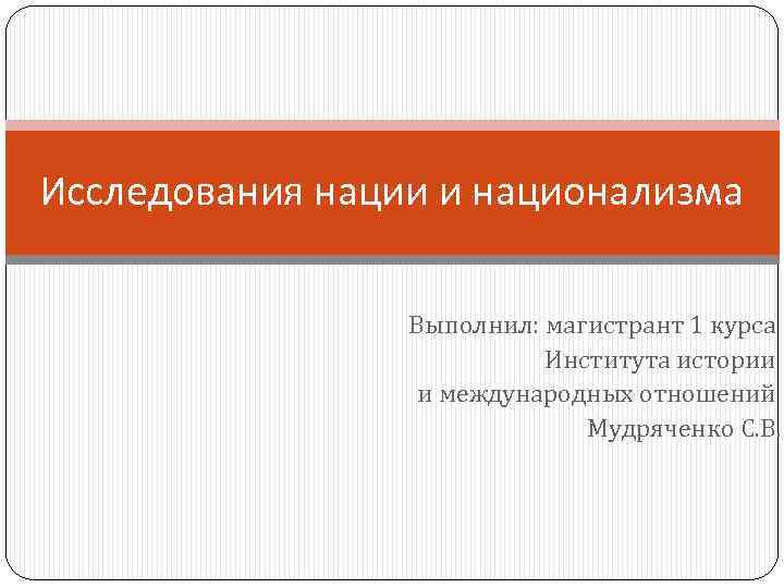 Исследования нации и национализма Выполнил: магистрант 1 курса Института истории и международных отношений Мудряченко