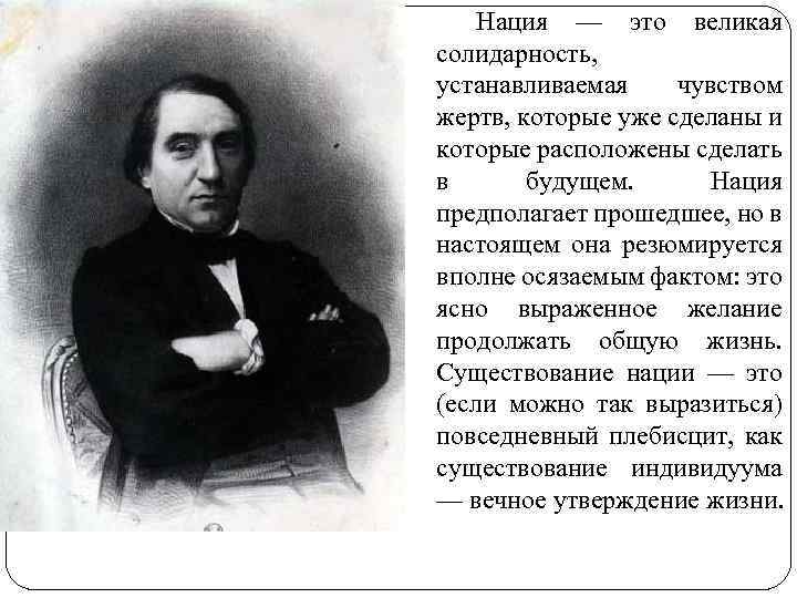 Нация — это великая солидарность, устанавливаемая чувством жертв, которые уже сделаны и которые расположены