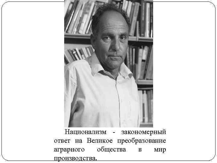 Национализм - закономерный ответ на Великое преобразование аграрного общества в мир производства. 