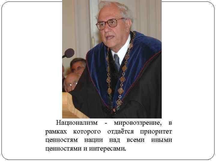 Национализм - мировоззрение, в рамках которого отдаётся приоритет ценностям нации над всеми иными ценностями