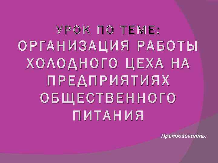 УРОК ПО ТЕМЕ: ОРГАНИЗАЦИЯ РАБОТЫ ХОЛОДНОГО ЦЕХА НА ПРЕДПРИЯТИЯХ ОБЩЕСТВЕННОГО ПИТАНИЯ Преподаватель: 