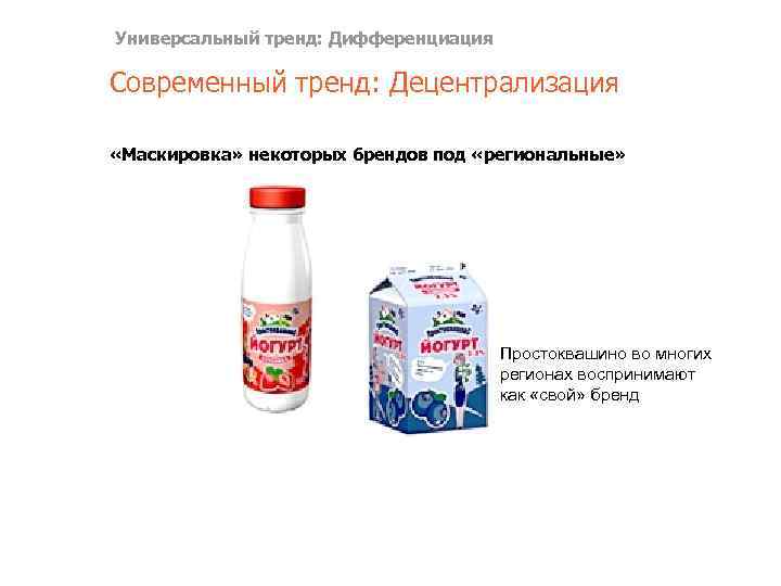 Универсальный тренд: Дифференциация Современный тренд: Децентрализация «Маскировка» некоторых брендов под «региональные» Простоквашино во многих