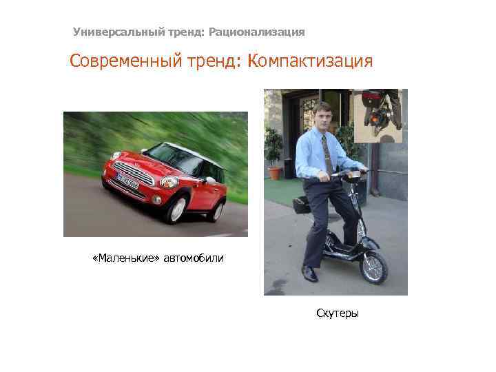 Универсальный тренд: Рационализация Современный тренд: Компактизация «Маленькие» автомобили Скутеры 