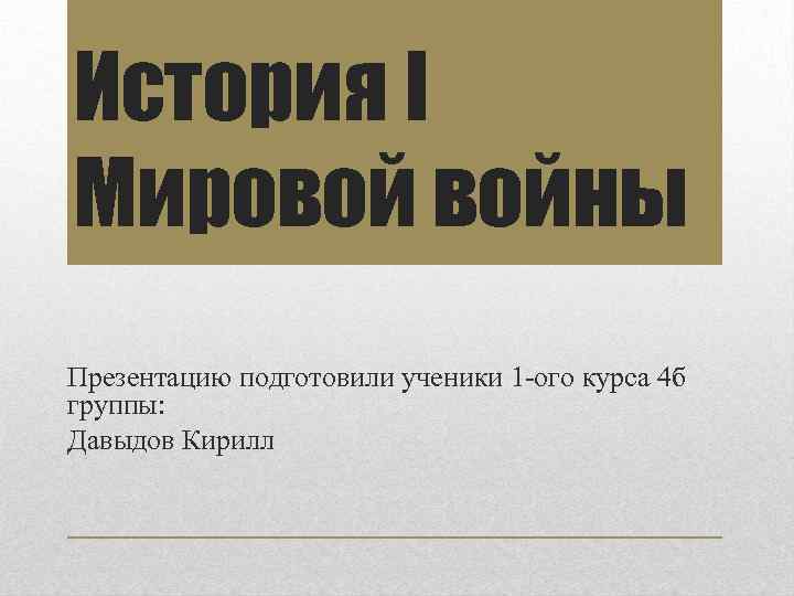 История I Мировой войны Презентацию подготовили ученики 1 -ого курса 4 б группы: Давыдов