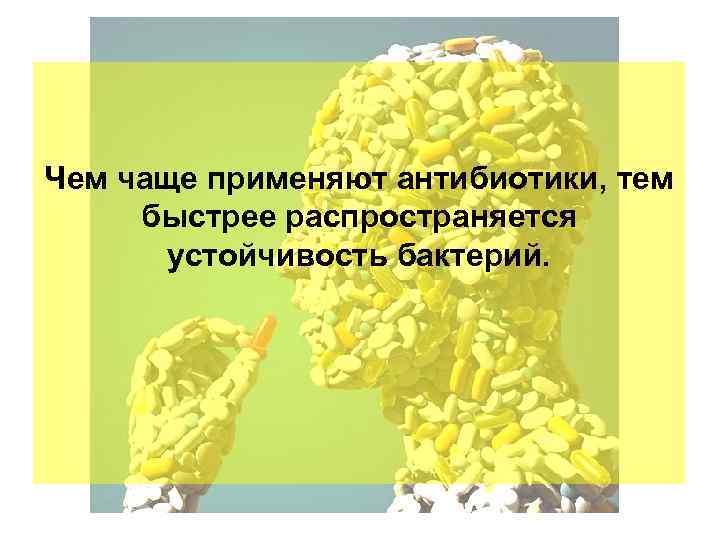 Чем чаще применяют антибиотики, тем быстрее распространяется устойчивость бактерий. 