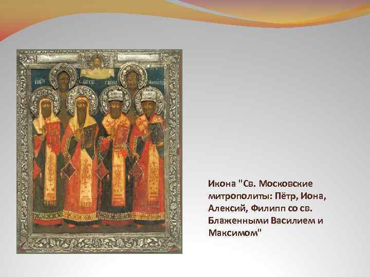 Икона "Св. Московские митрополиты: Пётр, Иона, Алексий, Филипп со св. Блаженными Василием и Максимом"