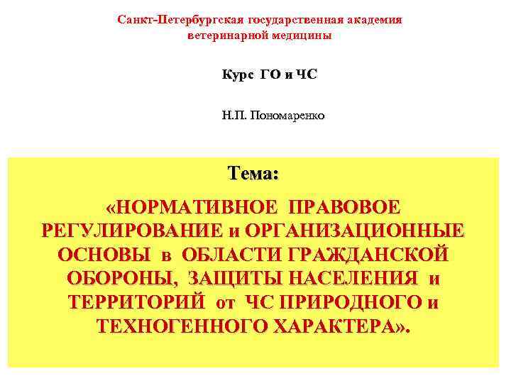Санкт-Петербургская государственная академия ветеринарной медицины Курс ГО и ЧС Н. П. Пономаренко Тема: «НОРМАТИВНОЕ