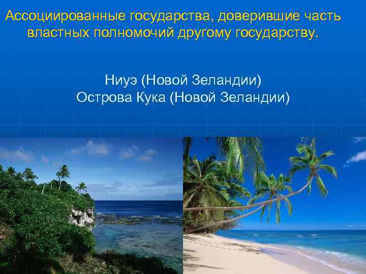 Ассоциированные государства, доверившие часть властных полномочий другому государству. Ниуэ (Новой Зеландии) Острова Кука (Новой