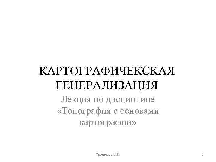 КАРТОГРАФИЧЕКСКАЯ ГЕНЕРАЛИЗАЦИЯ Лекция по дисциплине «Топография с основами картографии» Трофимов М. Е. 1 