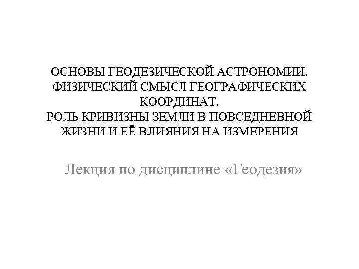 ОСНОВЫ ГЕОДЕЗИЧЕСКОЙ АСТРОНОМИИ. ФИЗИЧЕСКИЙ СМЫСЛ ГЕОГРАФИЧЕСКИХ КООРДИНАТ. РОЛЬ КРИВИЗНЫ ЗЕМЛИ В ПОВСЕДНЕВНОЙ ЖИЗНИ И