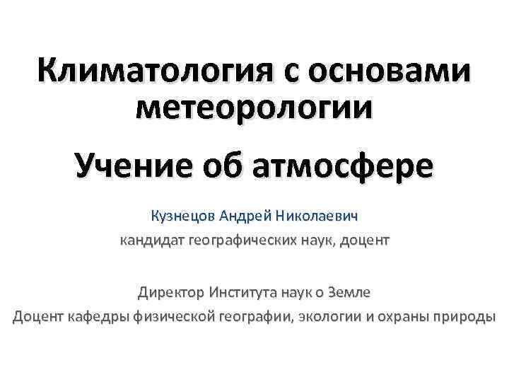 Климатология с основами метеорологии Учение об атмосфере Кузнецов Андрей Николаевич кандидат географических наук, доцент