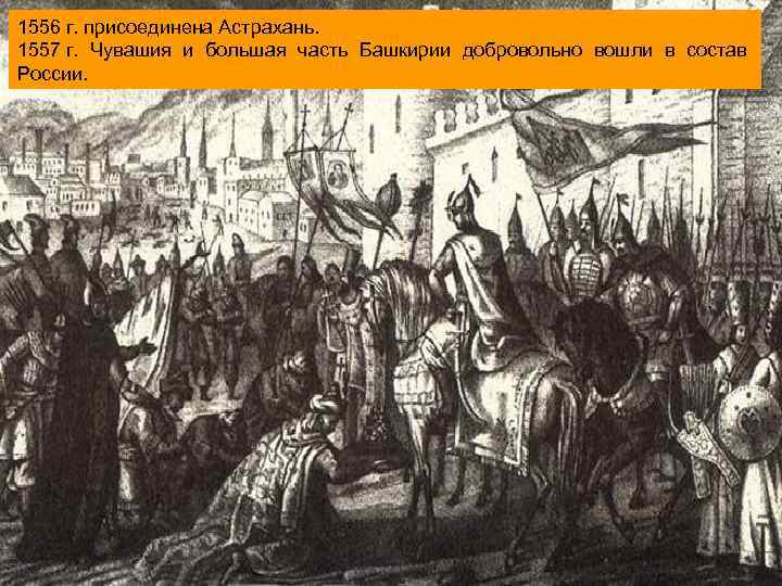 1556 г. присоединена Астрахань. 1557 г. Чувашия и большая часть Башкирии добровольно вошли в