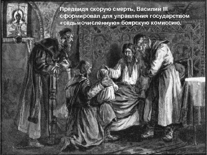 Предвидя скорую смерть, Василий III сформировал для управления государством «седьмочисленную» боярскую комиссию. 