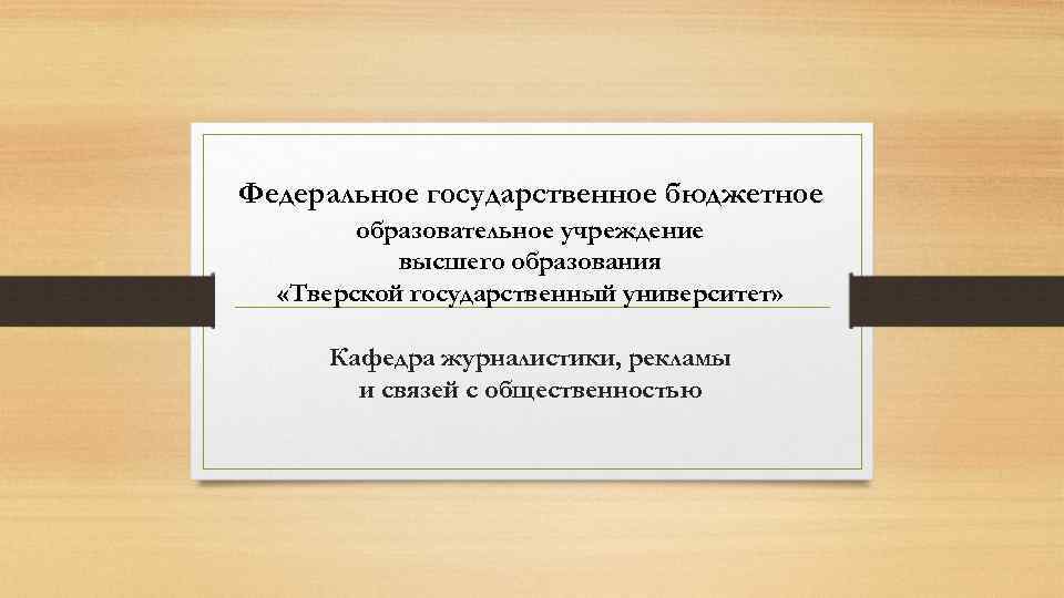 Федеральное государственное бюджетное образовательное учреждение высшего образования «Тверской государственный университет» Кафедра журналистики, рекламы и