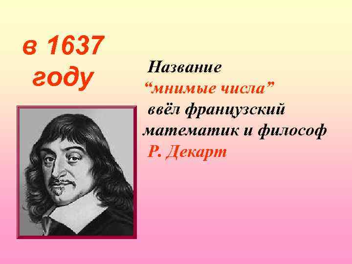 в 1637 году Название “мнимые числа” ввёл французский математик и философ Р. Декарт 