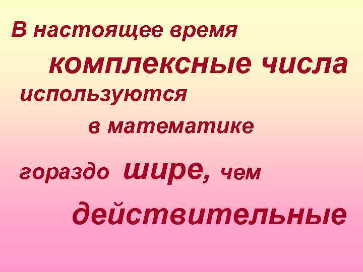 В настоящее время комплексные числа используются в математике гораздо шире, чем действительные 