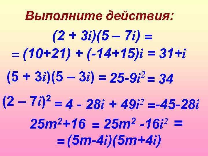 Выполните действия: (2 + 3 i)(5 – 7 i) = = (10+21) + (-14+15)i