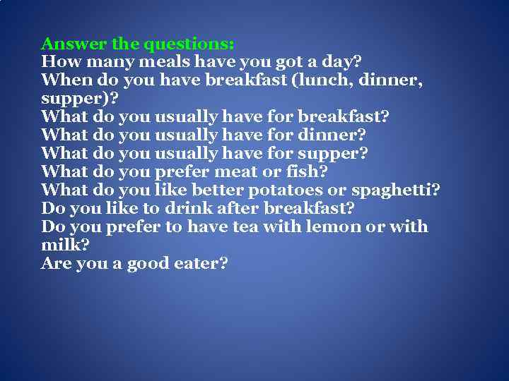 Answer the questions: How many meals have you got a day? When do you