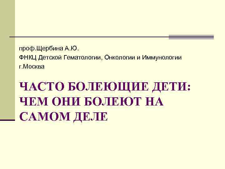 проф. Щербина А. Ю. ФНКЦ Детской Гематологии, Онкологии и Иммунологии г. Москва ЧАСТО БОЛЕЮЩИЕ