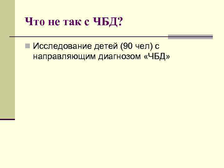 Что не так с ЧБД? n Исследование детей (90 чел) с направляющим диагнозом «ЧБД»