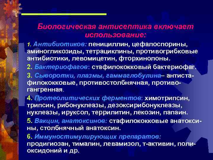 Биологическая антисептика включает использование: Антибиотиков: пенициллин, цефалоспорины, аминогликозиды, тетрациклины, противогрибковые антибиотики, левомицетин, фторхинолоны. 2.