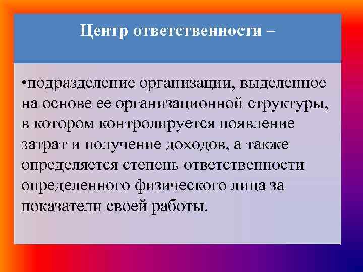 Центр ответственности – • подразделение организации, выделенное на основе ее организационной структуры, в котором