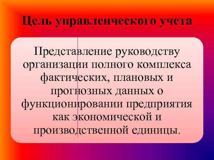 Цель управленческого учета Представление руководству организации полного комплекса фактических, плановых и прогнозных данных о