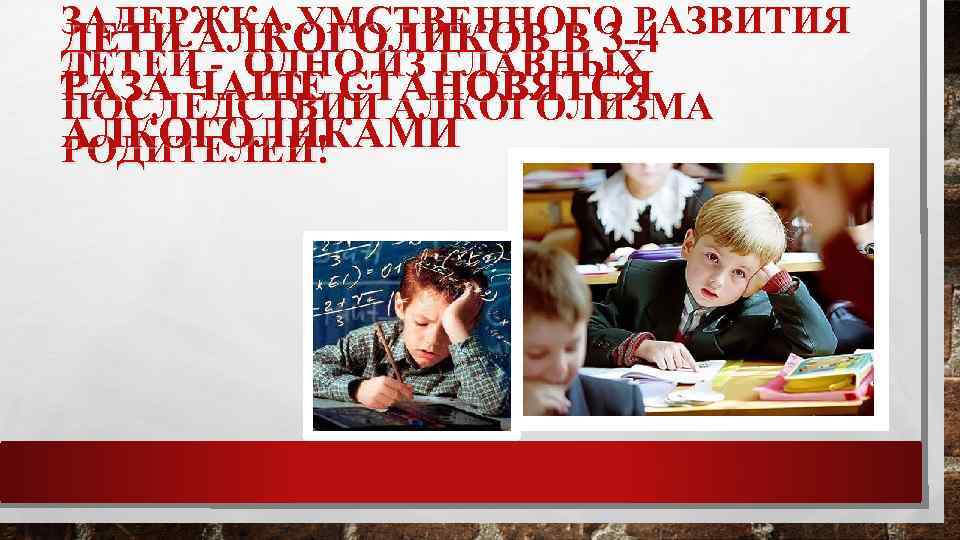 ЗАДЕРЖКА УМСТВЕННОГО РАЗВИТИЯ ДЕТИ АЛКОГОЛИКОВ В 3 -4 ДЕТЕЙ - ОДНО ИЗ ГЛАВНЫХ РАЗА