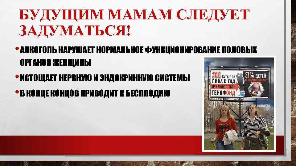 БУДУЩИМ МАМАМ СЛЕДУЕТ ЗАДУМАТЬСЯ! • АЛКОГОЛЬ НАРУШАЕТ НОРМАЛЬНОЕ ФУНКЦИОНИРОВАНИЕ ПОЛОВЫХ ОРГАНОВ ЖЕНЩИНЫ • ИСТОЩАЕТ