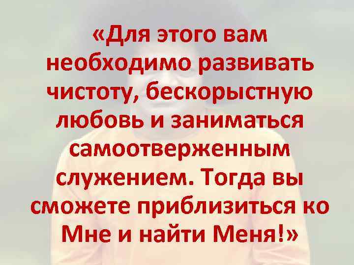  «Для этого вам необходимо развивать чистоту, бескорыстную любовь и заниматься самоотверженным служением. Тогда