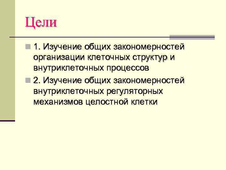 Цели n 1. Изучение общих закономерностей организации клеточных структур и внутриклеточных процессов n 2.