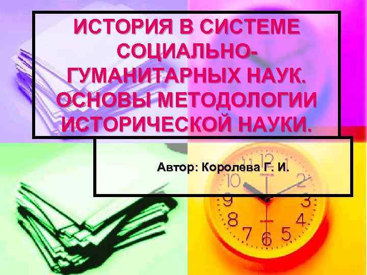 ИСТОРИЯ В СИСТЕМЕ СОЦИАЛЬНОГУМАНИТАРНЫХ НАУК. ОСНОВЫ МЕТОДОЛОГИИ ИСТОРИЧЕСКОЙ НАУКИ. Автор: Королева Г. И. 