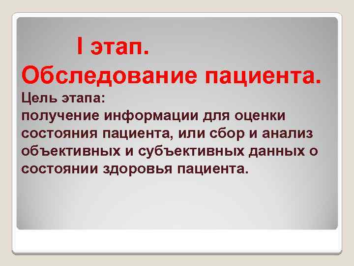 I этап. Обследование пациента. Цель этапа: получение информации для оценки состояния пациента, или сбор