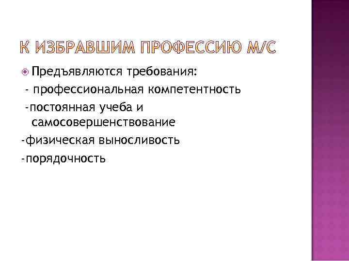  Предъявляются требования: - профессиональная компетентность -постоянная учеба и самосовершенствование -физическая выносливость -порядочность 