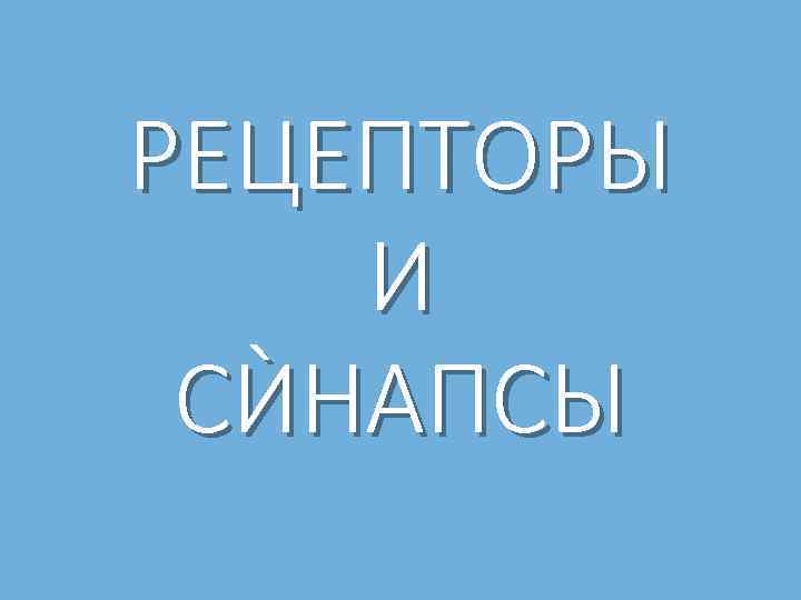 РЕЦЕПТОРЫ И СЍНАПСЫ 