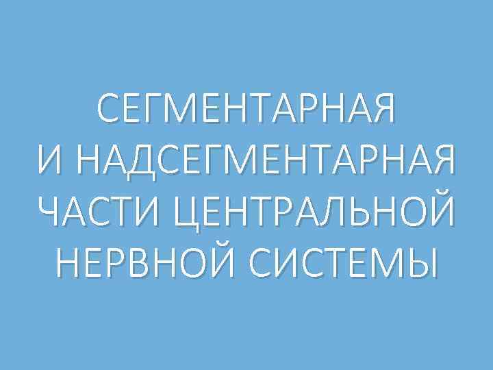 СЕГМЕНТАРНАЯ И НАДСЕГМЕНТАРНАЯ ЧАСТИ ЦЕНТРАЛЬНОЙ НЕРВНОЙ СИСТЕМЫ 