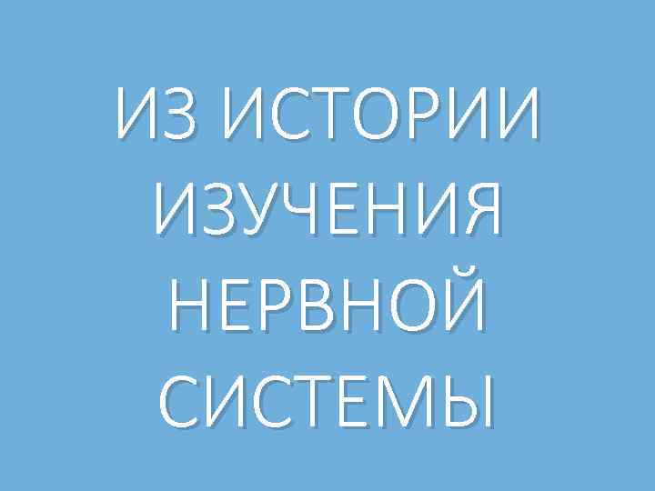 ИЗ ИСТОРИИ ИЗУЧЕНИЯ НЕРВНОЙ СИСТЕМЫ 