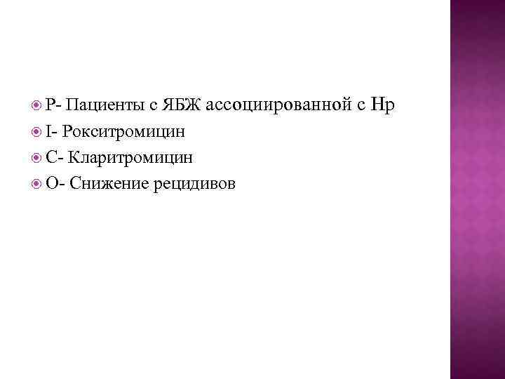 Пациенты с ЯБЖ ассоциированной с Hp I- Рокситромицин С- Кларитромицин О- Снижение рецидивов P-