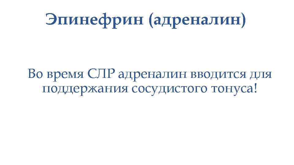 Эпинефрин (адреналин) Во время СЛР адреналин вводится для поддержания сосудистого тонуса! 