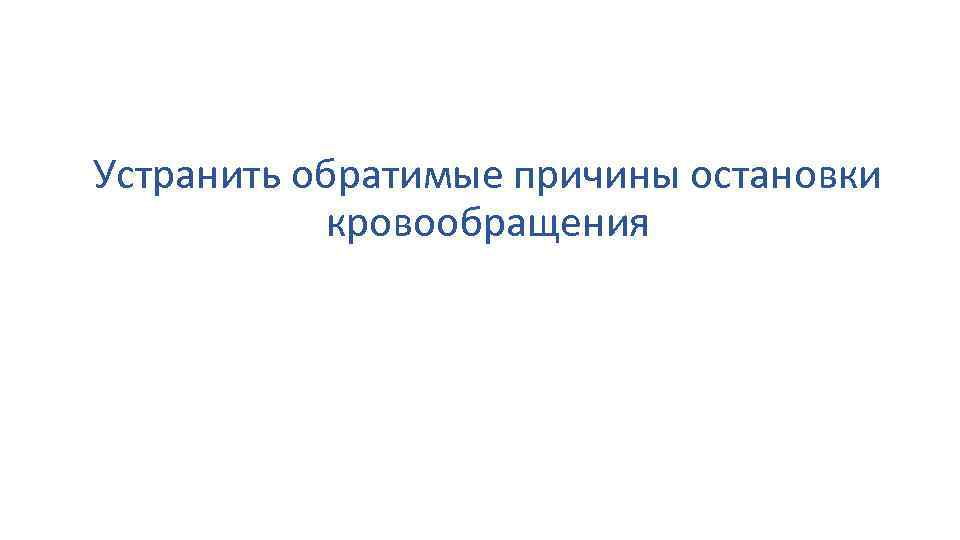Устранить обратимые причины остановки кровообращения 