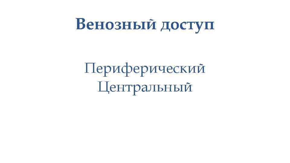 Венозный доступ Периферический Центральный 