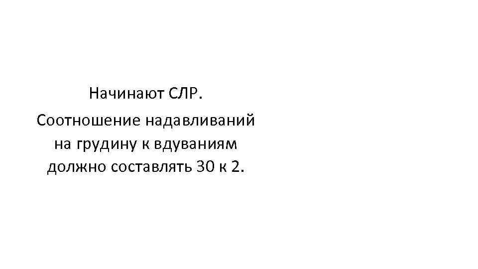 Начинают СЛР. Соотношение надавливаний на грудину к вдуваниям должно составлять 30 к 2. 