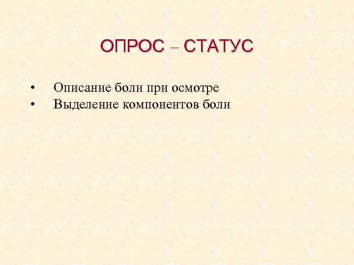 ОПРОС – СТАТУС • • Описание боли при осмотре Выделение компонентов боли 