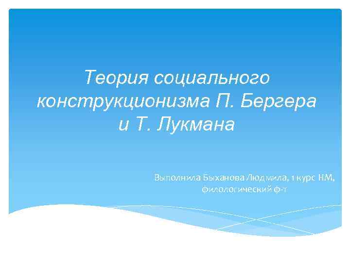 Теория социального конструкционизма П. Бергера и Т. Лукмана Выполнила Быханова Людмила, 1 курс НМ,