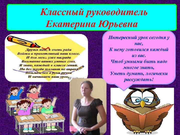 Классный руководитель Екатерина Юрьевна Интересный урок сегодня у нас, К нему готовился каждый из