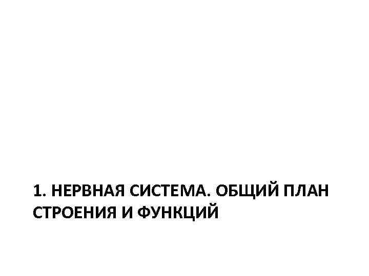 1. НЕРВНАЯ СИСТЕМА. ОБЩИЙ ПЛАН СТРОЕНИЯ И ФУНКЦИЙ 