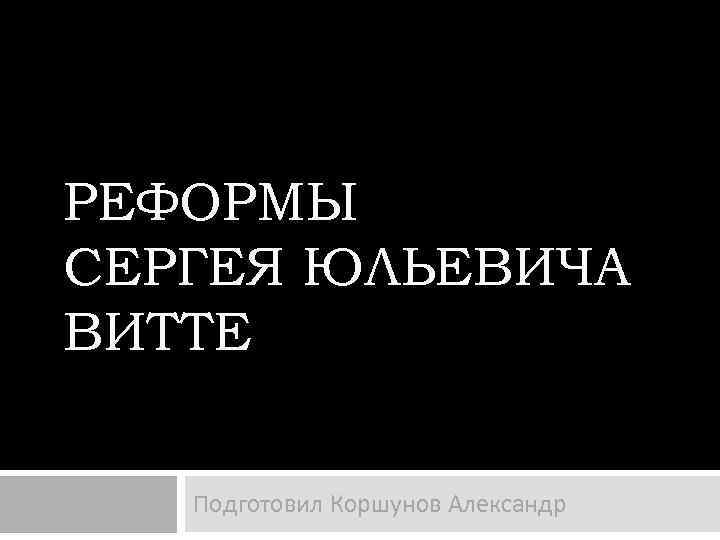 РЕФОРМЫ СЕРГЕЯ ЮЛЬЕВИЧА ВИТТЕ Подготовил Коршунов Александр 