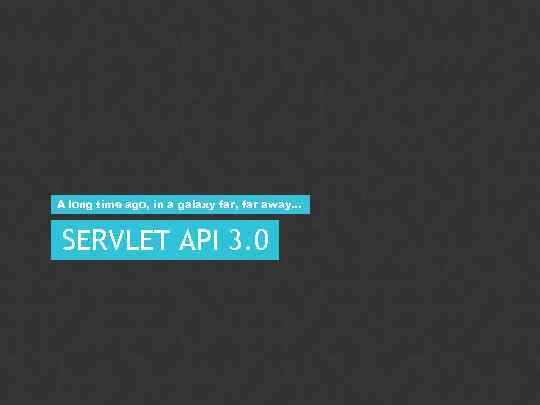 A long time ago, in a galaxy far, far away… SERVLET API 3. 0