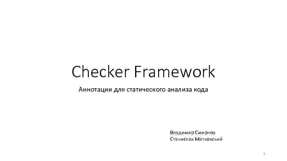 Checker Framework Аннотации для статического анализа кода Владимир Смирнов Станислав Матковский 1 