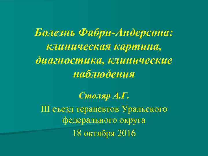 Болезнь Фабри-Андерсона: клиническая картина, диагностика, клинические наблюдения Столяр А. Г. III съезд терапевтов Уральского